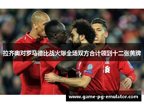 拉齐奥对罗马德比战火爆全场双方合计领到十二张黄牌