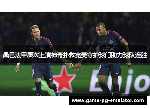 桑巴法甲屡次上演神奇扑救完美守护球门助力球队连胜