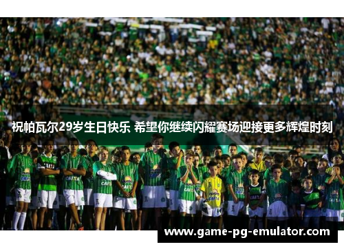 祝帕瓦尔29岁生日快乐 希望你继续闪耀赛场迎接更多辉煌时刻