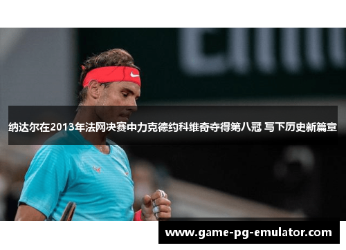 纳达尔在2013年法网决赛中力克德约科维奇夺得第八冠 写下历史新篇章 纳达尔在2013年法网决赛中力克德约科维奇夺得第八冠 写下历史新篇章
