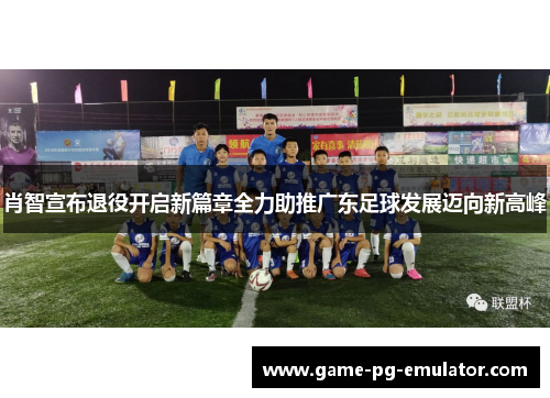 肖智宣布退役开启新篇章全力助推广东足球发展迈向新高峰 肖智宣布退役开启新篇章全力助推广东足球发展迈向新高峰