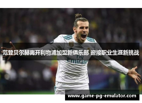 范登贝尔赫离开利物浦加盟新俱乐部 迎接职业生涯新挑战 范登贝尔赫离开利物浦加盟新俱乐部 迎接职业生涯新挑战