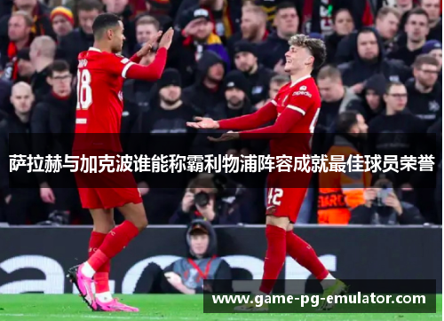 萨拉赫与加克波谁能称霸利物浦阵容成就最佳球员荣誉