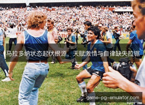 马拉多纳状态起伏根源，天赋激情与自律缺失拉锯