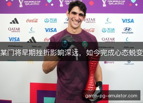 某门将早期挫折影响深远,如今完成心态蜕变 某门将早期挫折影响深远,如今完成心态蜕变